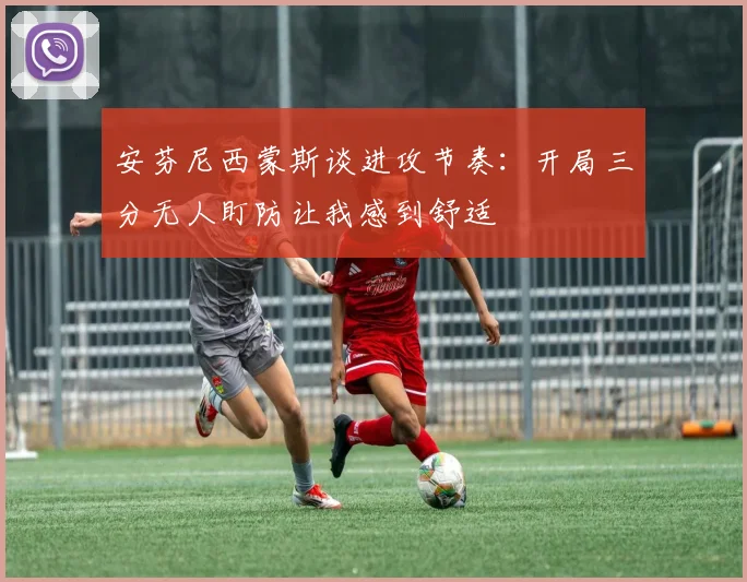 安芬尼西蒙斯谈进攻节奏：开局三分无人盯防让我感到舒适