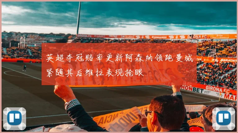 英超夺冠赔率更新阿森纳领跑曼城紧随其后维拉表现抢眼