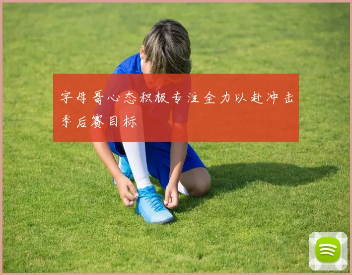 字母哥心态积极专注全力以赴冲击季后赛目标