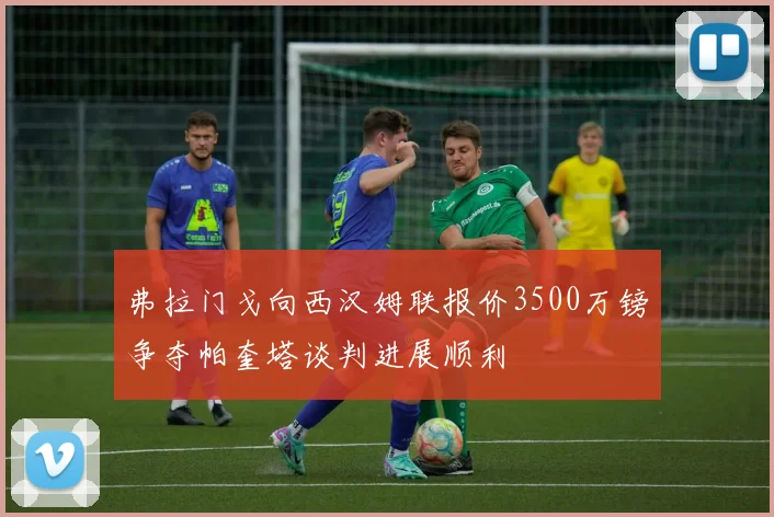 弗拉门戈向西汉姆联报价3500万镑争夺帕奎塔谈判进展顺利