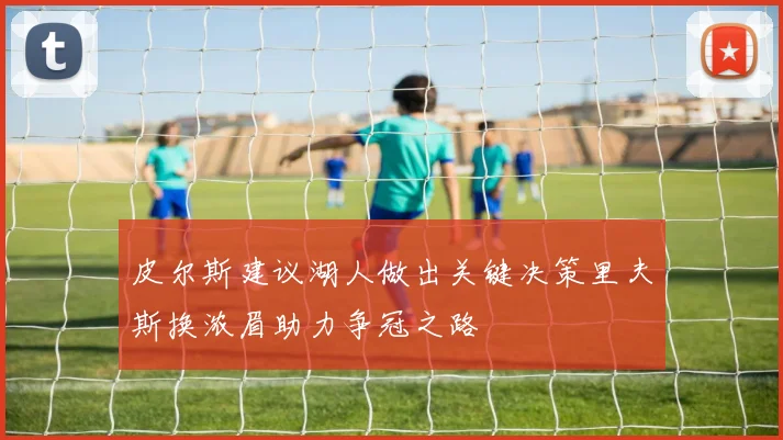 皮尔斯建议湖人做出关键决策里夫斯换浓眉助力争冠之路
