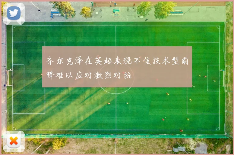 齐尔克泽在英超表现不佳技术型前锋难以应对激烈对抗