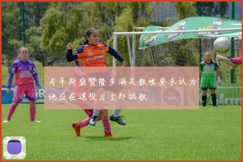考辛斯盛赞隆多满足教练要求认为他应在退役后立即执教
