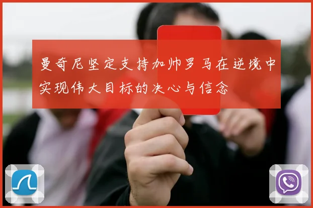 曼奇尼坚定支持加帅罗马在逆境中实现伟大目标的决心与信念