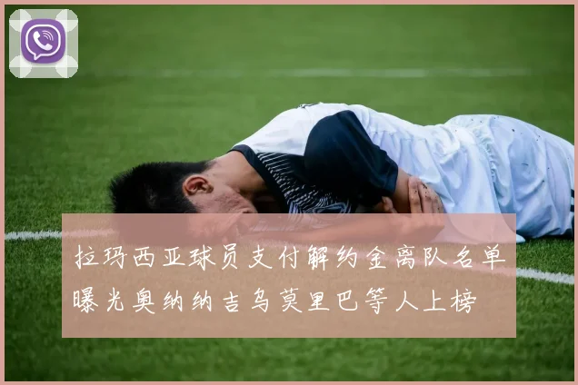 拉玛西亚球员支付解约金离队名单曝光奥纳纳吉乌莫里巴等人上榜