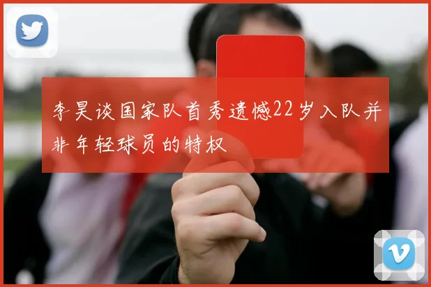 李昊谈国家队首秀遗憾22岁入队并非年轻球员的特权