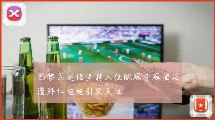巴黎因迷信坚持入住欧冠夺冠酒店遭拜仁拒绝引发关注