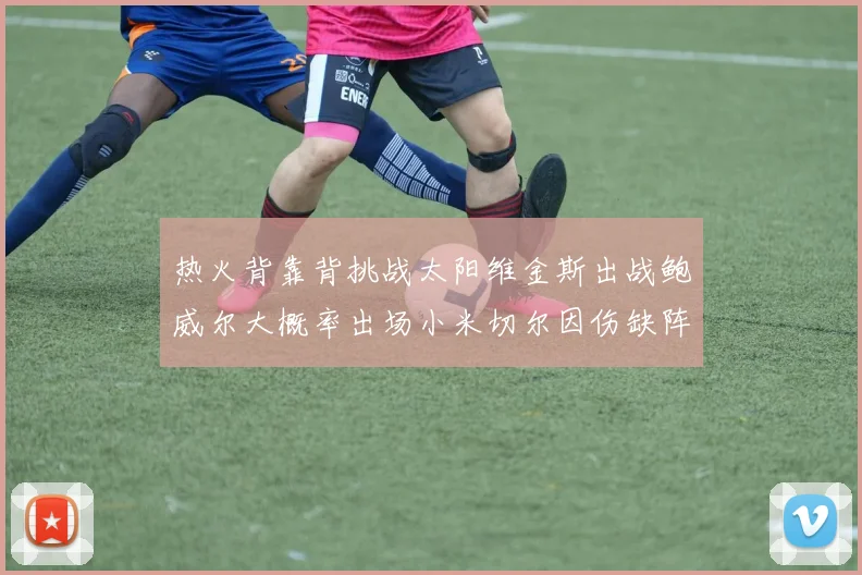 热火背靠背挑战太阳维金斯出战鲍威尔大概率出场小米切尔因伤缺阵