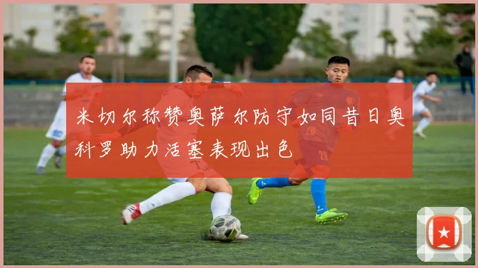 米切尔称赞奥萨尔防守如同昔日奥科罗助力活塞表现出色