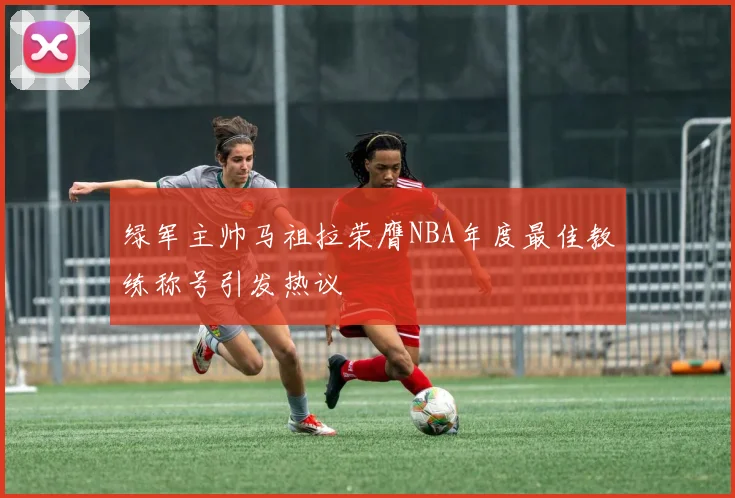 绿军主帅马祖拉荣膺NBA年度最佳教练称号引发热议