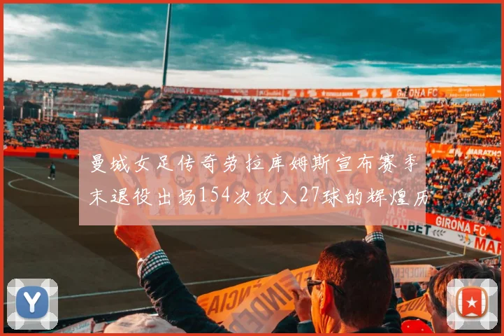 曼城女足传奇劳拉库姆斯宣布赛季末退役出场154次攻入27球的辉煌历程