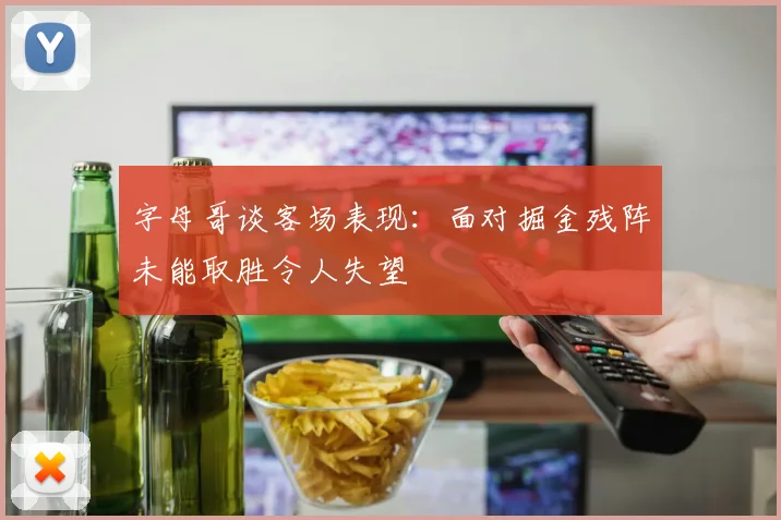 字母哥谈客场表现：面对掘金残阵未能取胜令人失望