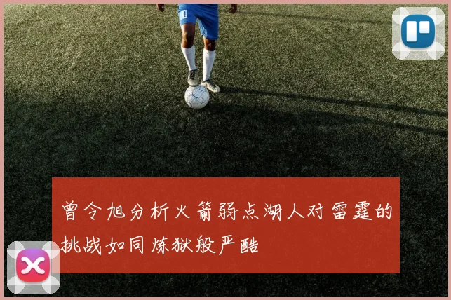 曾令旭分析火箭弱点湖人对雷霆的挑战如同炼狱般严酷