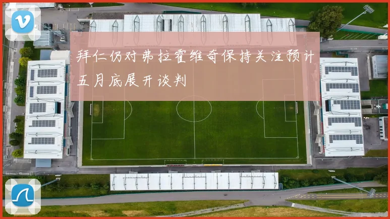 拜仁仍对弗拉霍维奇保持关注预计五月底展开谈判