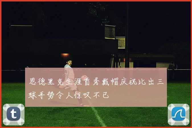 恩德里克生涯首秀戴帽庆祝比出三球手势令人惊叹不已