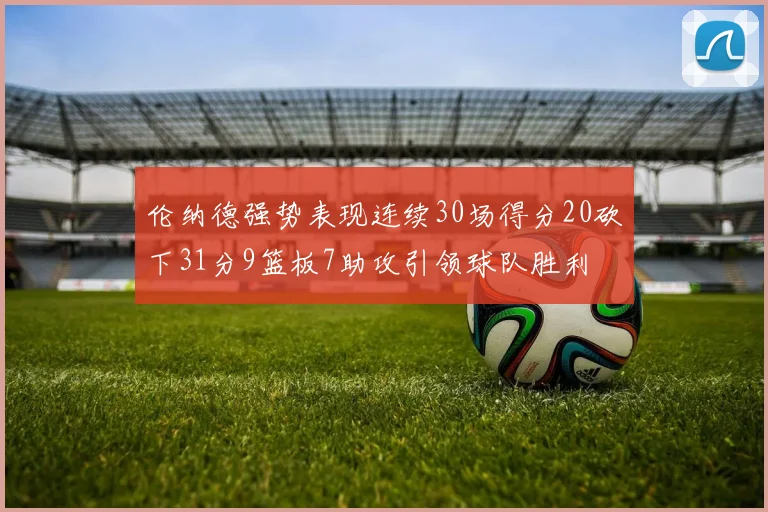 伦纳德强势表现连续30场得分20砍下31分9篮板7助攻引领球队胜利