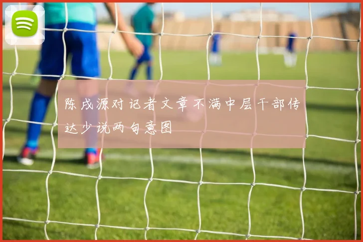 陈戌源对记者文章不满中层干部传达少说两句意图