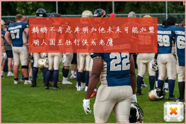 鹈鹕不考虑库明加他未来可能加盟湖人国王独行侠或老鹰
