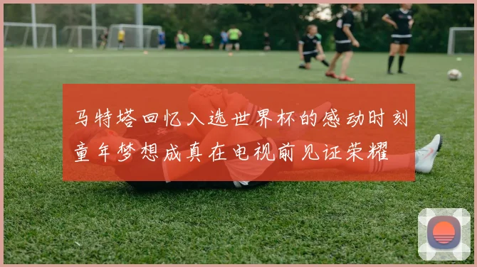 马特塔回忆入选世界杯的感动时刻童年梦想成真在电视前见证荣耀