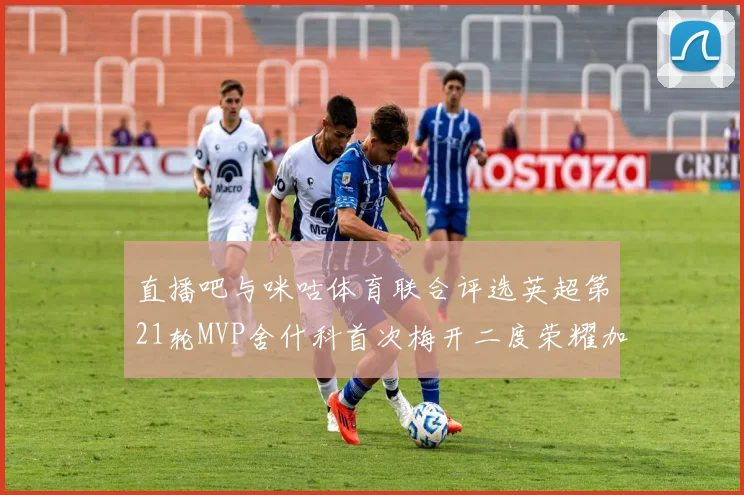 直播吧与咪咕体育联合评选英超第21轮MVP舍什科首次梅开二度荣耀加冕