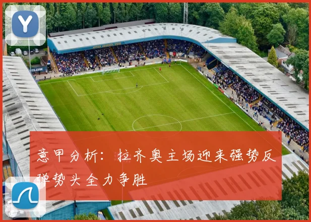 意甲分析：拉齐奥主场迎来强势反弹势头全力争胜
