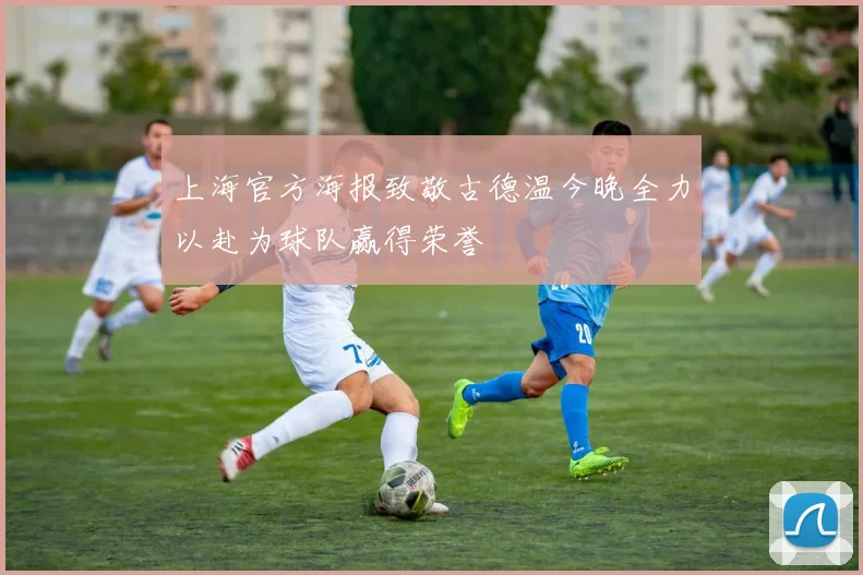 上海官方海报致敬古德温今晚全力以赴为球队赢得荣誉