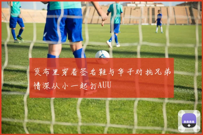 莫布里穿着签名鞋与华子对抗兄弟情深从小一起打AUU