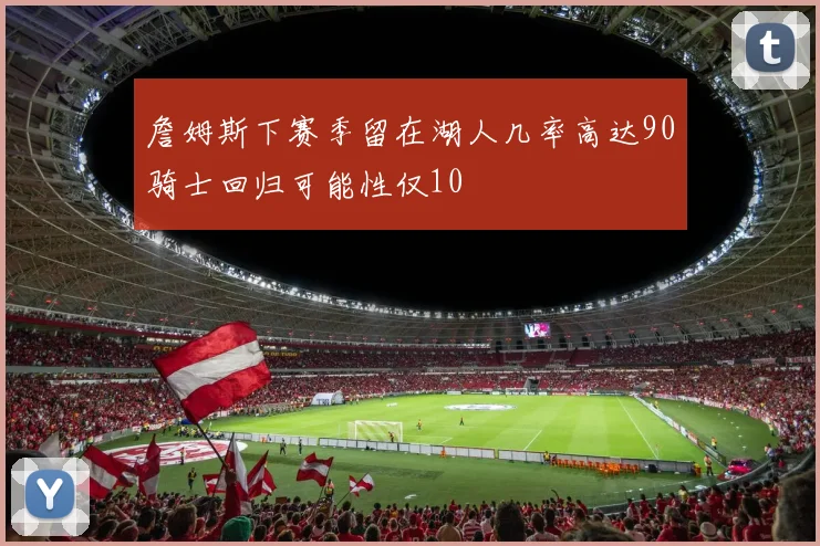 詹姆斯下赛季留在湖人几率高达90骑士回归可能性仅10