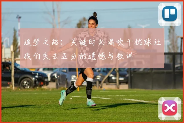 追梦之路：关键时刻漏吹干扰球让我们失去五分的遗憾与教训