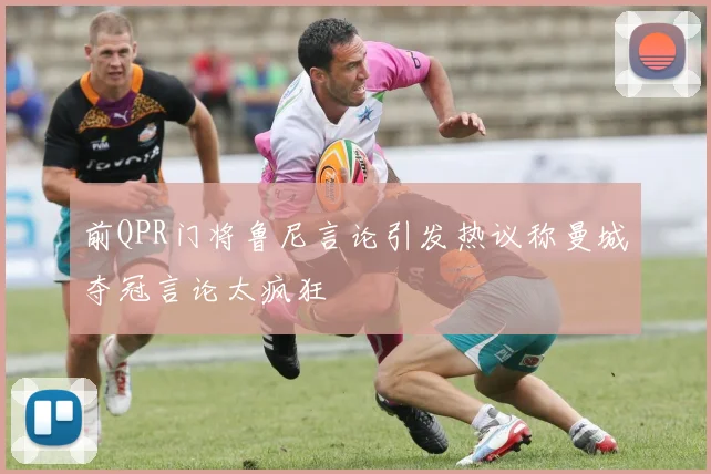 前QPR门将鲁尼言论引发热议称曼城夺冠言论太疯狂
