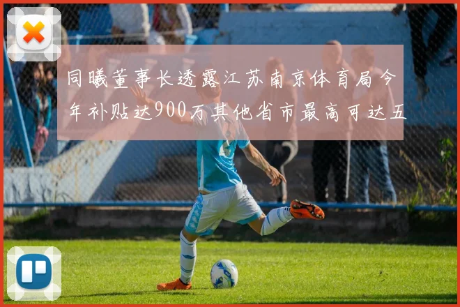 同曦董事长透露江苏南京体育局今年补贴达900万其他省市最高可达五千万